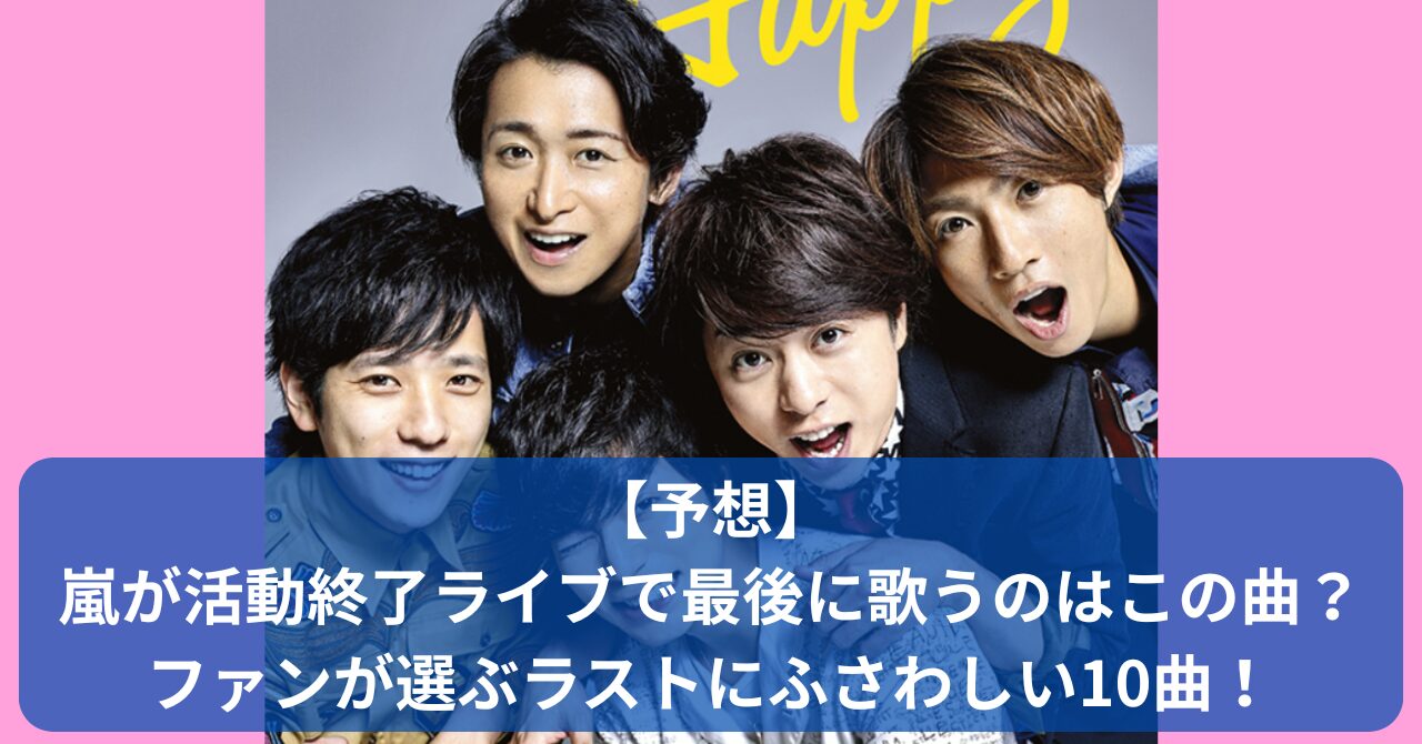 嵐がラストライブで歌う最後の1曲は何？