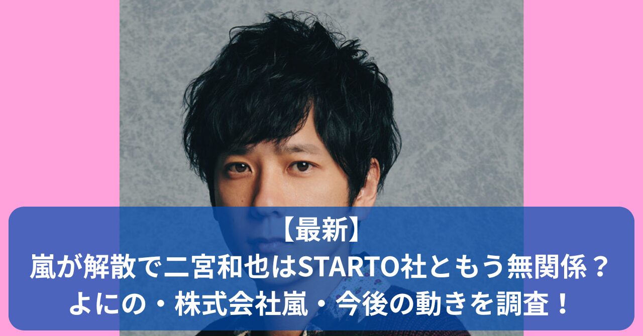 嵐解散後、二宮和也はどうなる？STARTO社との関係や「よにのちゃんねる」「株式会社嵐」の今後を徹底的に解説！