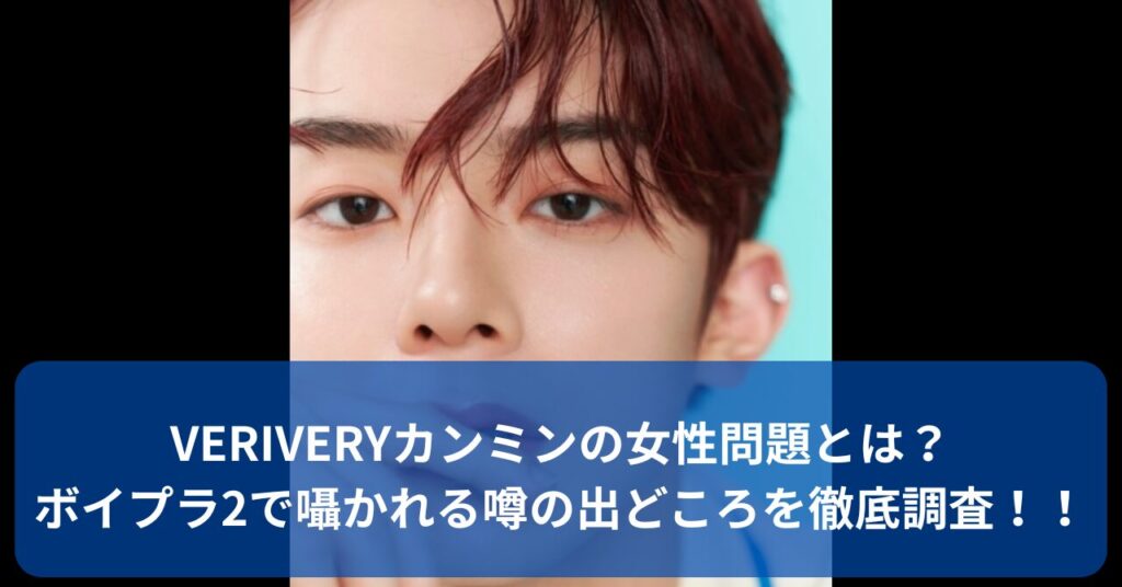 VERIVERYカンミンの“女性問題”の噂を徹底調査！