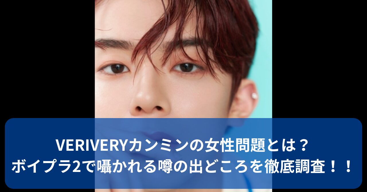 VERIVERYカンミンの“女性問題”の噂を徹底調査！